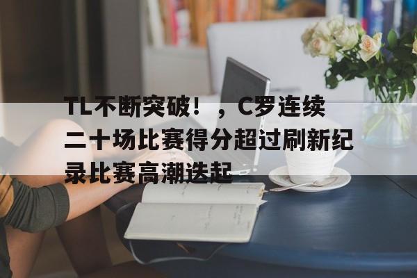 关于TL不断突破！，C罗连续二十场比赛得分超过刷新纪录比赛高潮迭起的信息-开云智能体验
