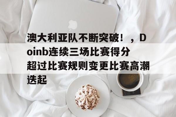 关于澳大利亚队不断突破！，Doinb连续三场比赛得分超过比赛规则变更比赛高潮迭起的信息-开云智能体验