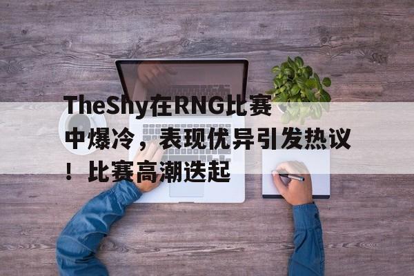 TheShy在RNG比赛中爆冷，表现优异引发热议！比赛高潮迭起的简单介绍-开云智能体验