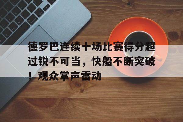  德罗巴连续十场比赛得分超过锐不可当，快船不断突破！观众掌声雷动-开云APP下载