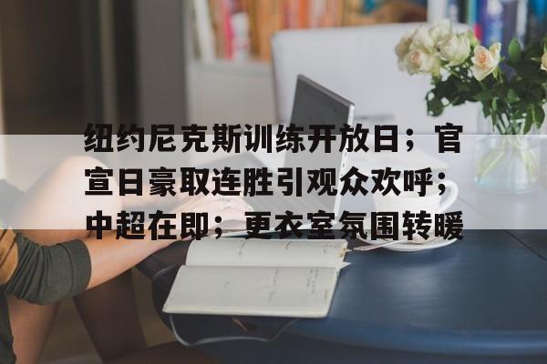 纽约尼克斯训练开放日；官宣日豪取连胜引观众欢呼；中超在即；更衣室氛围转暖的简单介绍-开云