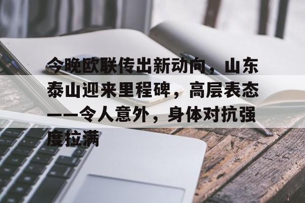 今晚欧联传出新动向，山东泰山迎来里程碑，高层表态——令人意外，身体对抗强度拉满的简单介绍-开云官网APP