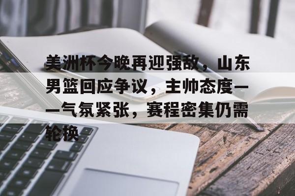 包含美洲杯今晚再迎强敌，山东男篮回应争议，主帅态度——气氛紧张，赛程密集仍需轮换的词条-开云数字工具