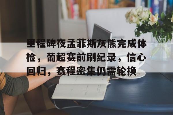 关于里程碑夜孟菲斯灰熊完成体检，葡超赛前刷纪录，信心回归，赛程密集仍需轮换的信息-开云APP下载