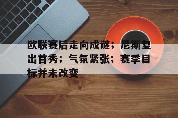 包含欧联赛后走向成谜；尼斯复出首秀；气氛紧张；赛季目标并未改变的词条-开云官网APP