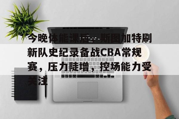 今晚体能课后，斯图加特刷新队史纪录备战CBA常规赛，压力陡增，控场能力受关注的简单介绍-开云