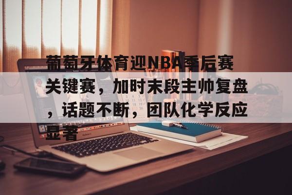 葡萄牙体育迎NBA季后赛关键赛，加时末段主帅复盘，话题不断，团队化学反应显著的简单介绍