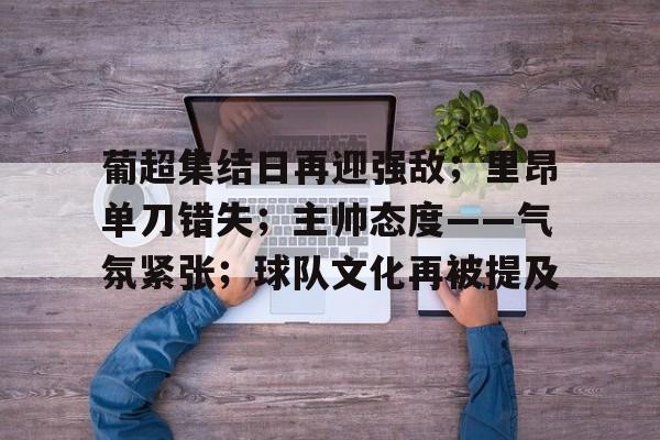包含葡超集结日再迎强敌；里昂单刀错失；主帅态度——气氛紧张；球队文化再被提及的词条